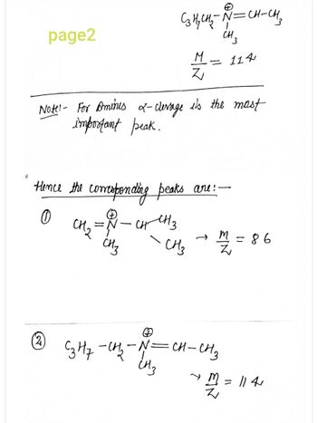 d
page2
(2)
Сз њено
Note! - For Aminis &-clevage its the most
important peak.
=-
сHз
Hence the corresponding peaks are: -
О
сн2=
N=CH-CH3
CH3
M - 114
Z
сненз
снз
сз H7 -сна -N=CH-CH3
інз
=86
=
= 114