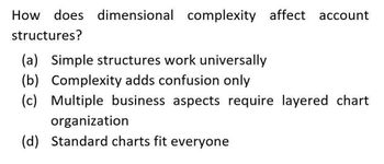 How does dimensional complexity affect account
structures?
(a) Simple structures work universally
(b) Complexity adds confusion only
(c) Multiple business aspects require layered chart
organization
(d) Standard charts fit everyone