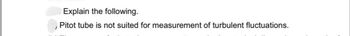 Explain the following.
Pitot tube is not suited for measurement of turbulent fluctuations.