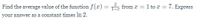 Find the average value of the function f(x) = from x = 1 to x = 7. Express
%3D
your answer as a constant times In 2.
