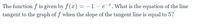 The function f is given by f(x) =
tangent to the graph of f when the slope of the tangent line is equal to 5?
-1- e. What is the equation of the line
