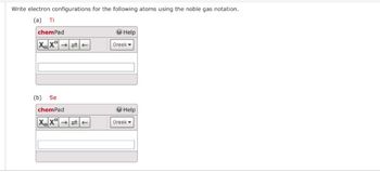 Write electron configurations for the following atoms using the noble gas notation.
(a) Ti
chemPad
XX
(b) Se
chemPad
XX
Help
Greek
Help
Greek