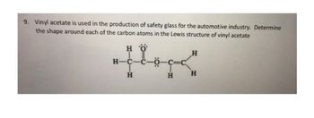 9. Vinyl acetate is used in the production of safety glass for the automotive industry. Determine
the shape around each of the carbon atoms in the Lewis structure of vinyl acetate
HỞ
log
H
H-C-
H
H
H