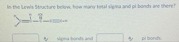 In the Lewis Structure below, how many total sigma and pi bonds are there?
H
C
10:
CC-H
sigma bonds and
A
pi bonds.