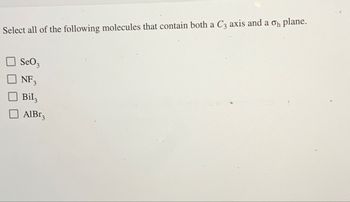 Select all of the following molecules that contain both a C3 axis and a oh
plane.
SeO3
NF 3
Bilz
AlBr3