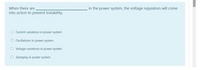 When there are,
into action to prevent instability.
in the power system, the voltage regulators will come
O Current variations in power system
O Oscillations in power system
O Voltage variations in power system
O Swinging in power system
