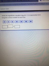 Mail-RIGGINS, DIMITRI X
ATyler SIS 360
3 Sawas Realiz
vasrealize.com/community/classes/563d20c74b934625bb83249538be8129/as
- Lesson Quiz
Write the logarithmic equation logs 64 = 2 in exponential form.
Drag the correct number to each box.
2
8.
16
24
48
64
