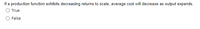 If a production function exhibits decreasing returns to scale, average cost will decrease as output expands.
True
False
