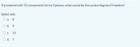 If a material with 10 components forms 3 phases, what would be the system degree of freedom?
Select one:
а. 8
O b. 9
O c.
10
O d. 7
