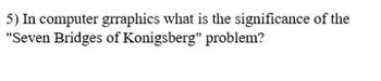 5) In computer graphics what is the significance of the
"Seven Bridges of Konigsberg" problem?