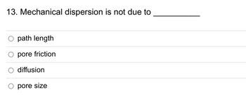 13. Mechanical dispersion is not due to
O path length
O pore friction
diffusion
pore size