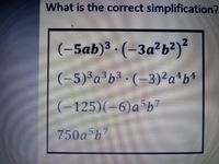 What is the correct simplification?
(-5ab)³ · (-3a²b²)²
(-5)*a*b³ • (-3)²a*b*
(-125)(-6)a b"
750a b7
