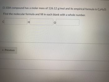 (3.10)A compound has a molar mass of 126.12 g/mol and its empirical formula is C₂H₂O.
Find the molecular formula and fill in each blank with a whole number.
H
< Previous