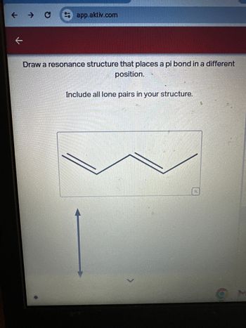 لا
app.aktiv.com
Draw a resonance structure that places a pi bond in a different
position.
Include all lone pairs in your structure.