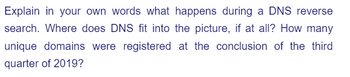 Explain in your own words what happens during a DNS reverse
search. Where does DNS fit into the picture, if at all? How many
unique domains were registered at the conclusion of the third
quarter of 2019?