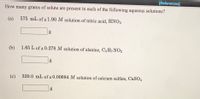 [References]
How many grams of solute are present in each of the following aqueous solutions?
(a).
575 mL of a 1.90 M solution of nitric acid, HNO3
g
(b)
1.65 L of a 0.278 M solution of alanine, C3 H7NO2
g
(c)
320.0 mL of a 0.00694 M solution of calcium sulfate, CaSO4
