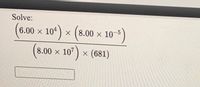 Solve:
(6.00 x 104) x (8.00 x 10-3
(8.00 x 10) x (681)
