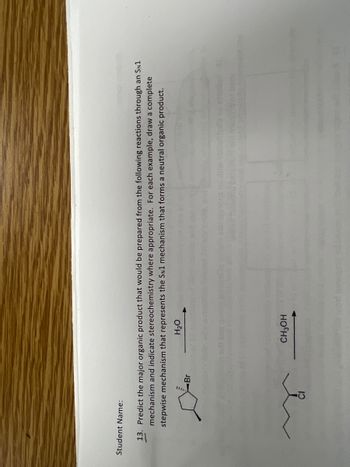 Student Name:
13. Predict the major organic product that would be prepared from the following reactions through an SN1
mechanism and indicate stereochemistry where appropriate. For each example, draw a complete
stepwise mechanism that represents the SN1 mechanism that forms a neutral organic product.
Br
H₂O
CH3OH