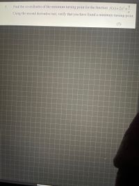 Find the co-ordinates of the minimum turning point for the function f(x)= 2x² +
4
5.
Using the second derivative test, verify that you have found a minimum turning-point.
(5)
