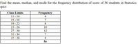 Find the mean, median, and mode for the frequency distribution of score of 56 students in Statistics
quiz.
Class Limits
Frequency
11 - 14
15 - 18
19 - 22
4
7
8
23 - 26
27 - 30
31 - 34
35 - 38
10
12
7
8
56
