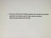 • Use up to five lines to briefly compare the sample atomisation
approach commonly used in flame atomic emission
spectroscopy (FAES) with ICP-MS.
