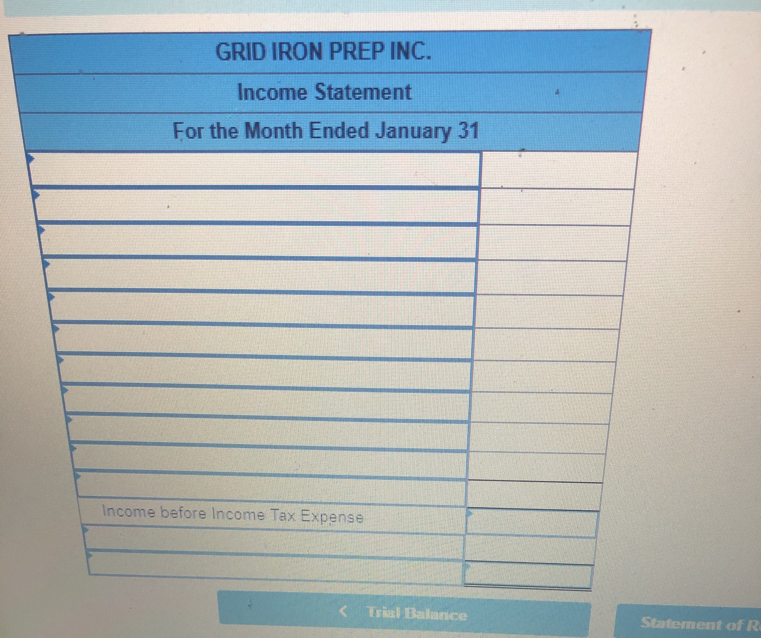 GRID IRON PREP INC.
Income Statement
For the Month Ended January 31
Income before Income Tax Expense
Trial Balance
Statement of R
