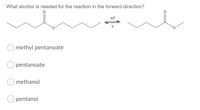 What alcohol is needed for the reaction in the forward direction?
H*
methyl pentanoate
pentanoate
methanol
pentanol
