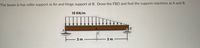 The beam is has roller support at An and hinge support at B. Draw the FBD and find the support reactions at A and B.
10 KN/m
3 m
3 m
