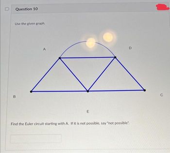 D
Question 10
Use the given graph.
B
A
E
D
Find the Euler circuit starting with A. If it is not possible, say "not possible".
C