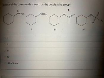 IV
Which of the compounds shown has the best leaving group?
N(CH3)3
N(CH3)2
to orox
။
III
IV
CH3
1
三
III
=
All of these