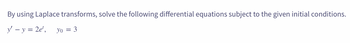 By using Laplace transforms, solve the following differential equations subject to the given initial conditions.
y' - y = 2e¹, yo = 3