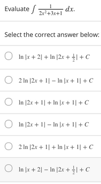 dx.
Evaluate 2x²+3x+1
1
Select the correct answer below:
In |x + 2| + In |2x + ÷|+ C
2 In |2.x + 1| – In |x + 1| + C
In |2x + 1| + In |x + 1| + C
In |2x + 1| – In |x + 1| + C
2 In [2x + 1| + In |x + 1| + C
In |x + 2| – In |2x+ |+ C
