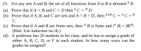 **Exercise 23:**

**For any sets \( A \) and \( B \), the set of all functions from \( A \) to \( B \) is denoted \( B^A \).**

**(a)** Prove that if \( A \sim B \) and \( C \sim D \) then \( C^A \sim D^B \).

**(b)** Prove that if \( A \), \( B \), and \( C \) are sets and \( A \cap B = \varnothing \), then \( C^{A \cup B} \sim C^A \times C^B \).

**(c)** Prove that if \( A \) and \( B \) are finite sets, then \( B^A \) is finite and \(|B^A| = |B|^{|A|}\). (Hint: Use induction on \(|A|\).)

**(d)** A professor has 20 students in his class, and he has to assign a grade of either A, B, C, D, or F to each student. In how many ways can the grades be assigned?
