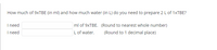 How much of 9XTBE (in ml) and how much water (in L) do you need to prepare 2 L of 1XTBE?
I need
I need
ml of 9XTBE. (Round to nearest whole number)
L of water.
(Round to 1 decimal place)
