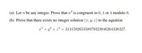 (a) Let n be any integer. Prove that n² is congruent to 0, 1 or 4 modulo 8.
(b) Prove that there exists no integer solution (x, y, z) to the equation
x² +y? + 22 = 314159265358979323846264338327.
