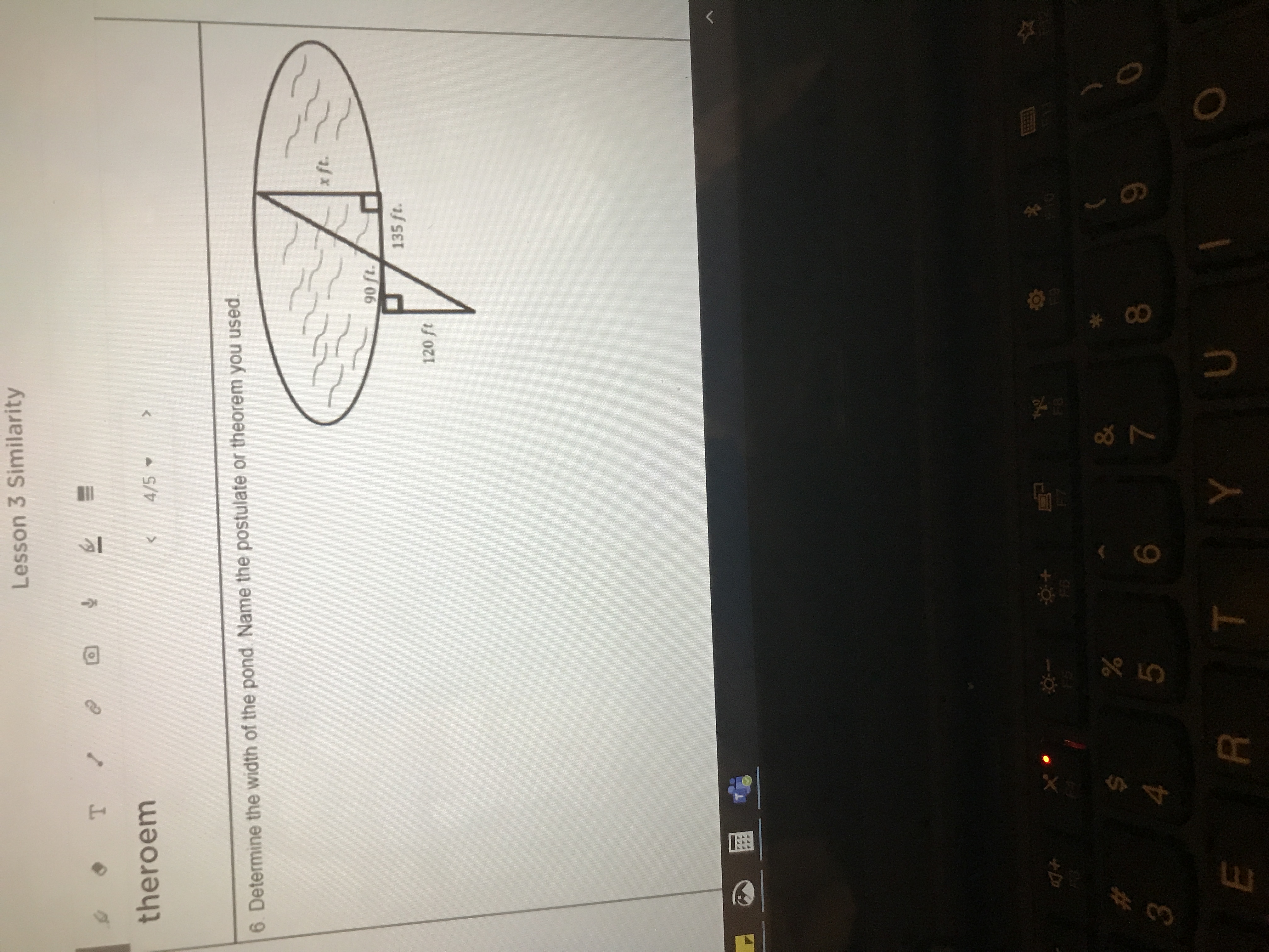 **Lesson 3: Similarity**

**Theorem**

**Exercise 6:** Determine the width of the pond. Name the postulate or theorem you used.

**Diagram Explanation:**

The diagram shows two right triangles sharing a common height within the pond's width. The larger triangle has a base of 120 ft and a height at the base point of 90 ft. The smaller triangle, which overlaps with the larger one, has a base of 135 ft extending to the pond, with an unknown width represented as \( x \) ft, directly opposite the 135 ft line. 

**Concepts to Apply:**

- Use the properties of similar triangles.
- Apply the Pythagorean theorem if necessary.
- Identify the relevant ratios and expressions for corresponding sides of the triangles to solve for \( x \).