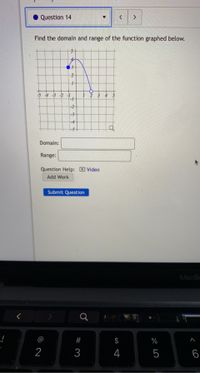 Question 14
Find the domain and range of the function graphed below.
13
345
-2-
-4-
-5+
Domain:
Range:
Question Help: D Video
Add Work
Submit Question
MacBo
@
$
%
2
3
4
5
6
