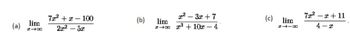 ### Limits of Rational Functions as \( x \) Approaches Infinity

Understanding how to calculate the limit of rational functions as \( x \) approaches infinity is an essential skill in calculus. Here, we provide three examples illustrating this concept.

#### Example (a)

\[
\lim_{{x \to \infty}} \frac{7x^2 + x - 100}{2x^2 - 5x}
\]

#### Example (b)

\[
\lim_{{x \to \infty}} \frac{x^2 - 3x + 7}{x^3 + 10x - 4}
\]

#### Example (c)

\[
\lim_{{x \to \infty}} \frac{7x^2 - x + 11}{4 - x}
\]

To evaluate these limits, we analyze the degrees of the polynomials in the numerator and the denominator. This process involves comparing the highest power of \( x \) present in the numerator and denominator of each rational function. 

### Detailed Steps:

1. **Identify the highest power of \( x \) (leading term) in both the numerator and the denominator.**
2. **If the degree of the numerator is higher than the degree of the denominator, the limit is \( \pm \infty \).**
3. **If the degree of the numerator is lower than the degree of the denominator, the limit is 0.**
4. **If the degrees are equal, the limit is the ratio of the leading coefficients.**

Let's illustrate these steps with the examples above.

#### Analysis of Example (a):

The numerator \( 7x^2 + x - 100 \) has a degree of 2, and the denominator \( 2x^2 - 5x \) also has a degree of 2. For rational functions where the degrees of the numerator and the denominator are the same, the limit as \( x \) approaches infinity is the ratio of the leading coefficients:

\[
\lim_{{x \to \infty}} \frac{7x^2 + x - 100}{2x^2 - 5x} = \frac{7}{2}
\]

#### Analysis of Example (b):

Here, the numerator \( x^2 - 3x + 7 \) has a degree of 2, while the denominator \( x^3 + 10x -