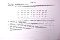 Section 8.3
Exercise 5. A random sample of 40 television viewers was asked if they had watched the current
week's lost episode. The following data represent their responses:
no
no no yes no no
no yes
no
yes
no
no no yes no
no
no
По
yes
no
yes
no
no
no yes no
no
no
no
no
no
no no no
no
no
no
no
no
no
a. Calculate the sample proportion p of viewers in the sample who indicated they watched the
current week's episode of Lost.
b. Compute a 95% confidence interval for the proportion of viewers in the sample who indicated
they watched the current week's episode of Lost.
c. Calculate the smallest sample size that would produce a margin of error of 0.025 if the
population proportion is well represented by the sample proportion in part a.
