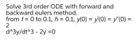 Solve 3rd order ODE with forward and
backward eulers method.
from t= 0 to 0.1, h = 0.1, y(0) = y(0) = y"(0) =
2
%3D
d^3y/dt^3 - 2y =0
