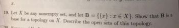 19. Let X be any nonempty set, and let B = {{x}: re X}. Show that B is a
base for a topology on X. Describe the open sets of this topology.
20 Sun