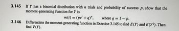 3.145 If Y has a binomial distribution with n trials and probability of success p, show that the
moment-generating function for Y is
m(t) = (pe' +q)",
where q = 1 - p.
3.146 Differentiate the moment-generating function in Exercise 3.145 to find E(Y) and E(Y2). Then
find V (Y).