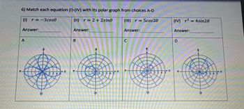 6) Match each equation (I)-(IV) with its polar graph from choices A-D
(1) r=-3cose
Answer:
A
(11) r=2+ 2sine
Answer:
B
(III) r=5cos20
Answer:
C
(IV) r2=4sin20
Answer:
D
4
年
0