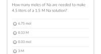 How many moles of Na are needed to make
4.5 liters of a 1.5 M Na solution?
6.75 mol
0.33 M
0.33 mol
ОЗМ
