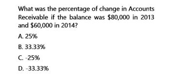 What was the percentage of change in Accounts
Receivable if the balance was $80,000 in 2013
and $60,000 in 2014?
A. 25%
B. 33.33%
C. -25%
D. -33.33%