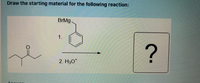 Draw the starting material for the following reaction:
BrMg.
1.
2. H30*
Ancuor
