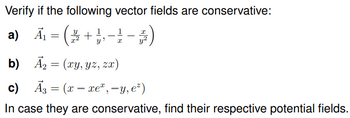 Verify if the following vector fields are conservative:
a) Ã₁ = (2+ ₁ - ² - ³ )
7
b)
A₂ = (xy, yz, zx)
c) A3 = (xxe*, -y, e²)
In case they are conservative, find their respective potential fields.