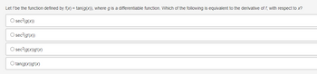 Let f be the function defined by f(x) = tan(g(x)), where g is a differentiable function. Which of the following is equivalent to the derivative of f, with respect to x?
O sec²(g(x))
O sec²(g'(x))
O sec²(g(x))g'(x)
O tan(g(x))g'(x)