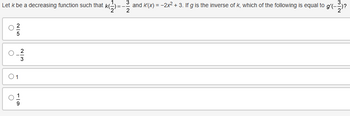 and '(x) = -2x² + 3. If g is the inverse of k, which of the following is equal to g'(-
32
Let k be a decreasing function such that k():
==
25
2|3
о
о
01
01