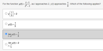 t-1
For the function y(t)=
2-1
, as t approaches 2, y(t) approaches 1/3.4
Which of the following applies?
Oy)=2
○ y(2) = 13
lim y(t)=
t-2
3
lim y(t) = 2
1
3